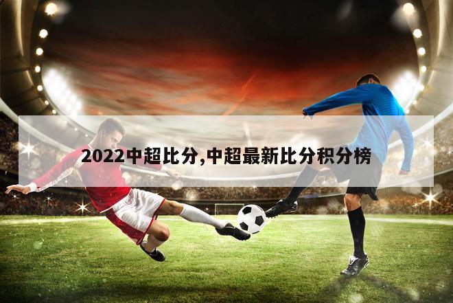 2022中超比分,中超最新比分积分榜-第1张图片-