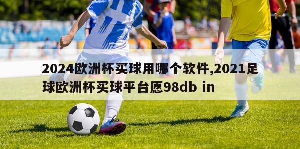 2024欧洲杯买球用哪个软件,2021足球欧洲杯买球平台愿98db in-第1张图片-