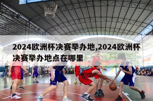 2024欧洲杯决赛举办地,2024欧洲杯决赛举办地点在哪里-第1张图片-