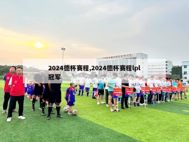 2024德杯赛程,2024德杯赛程lpl冠军-第1张图片-