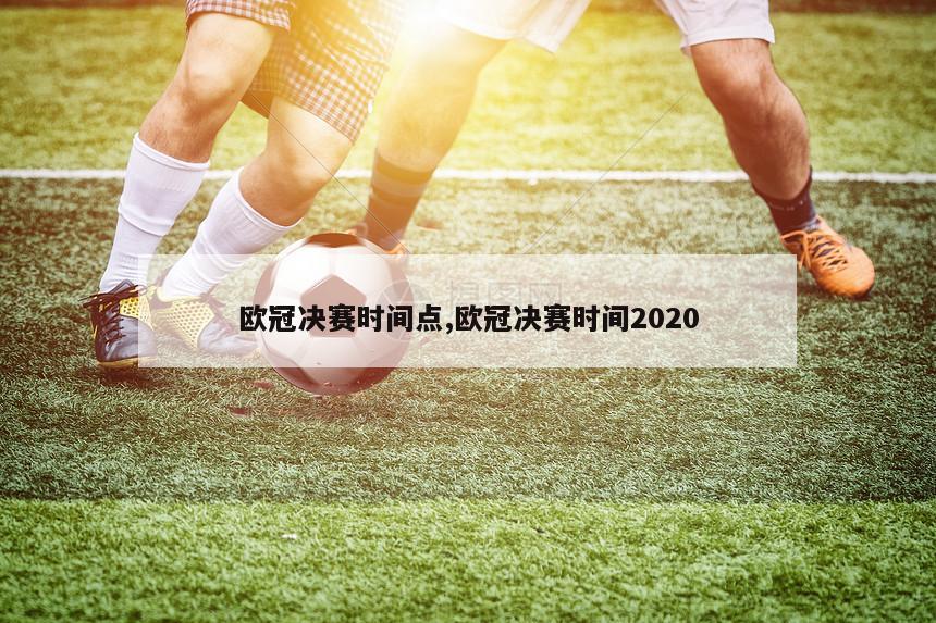 欧冠决赛时间点,欧冠决赛时间2020-第1张图片-