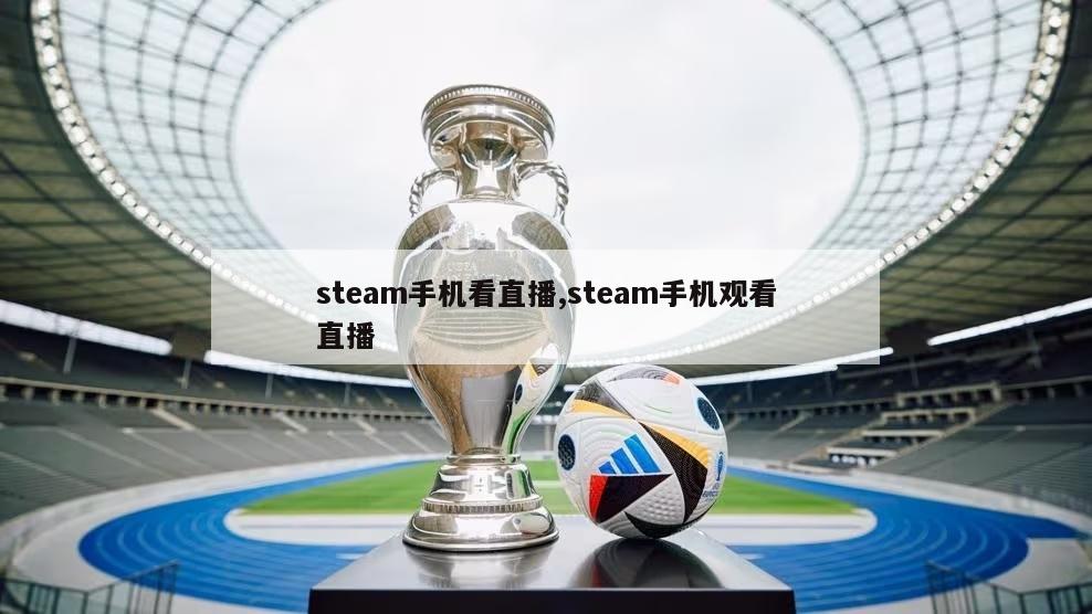 steam手机看直播,steam手机观看直播-第1张图片-