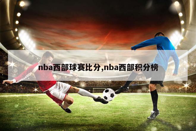 nba西部球赛比分,nba西部积分榜-第1张图片-