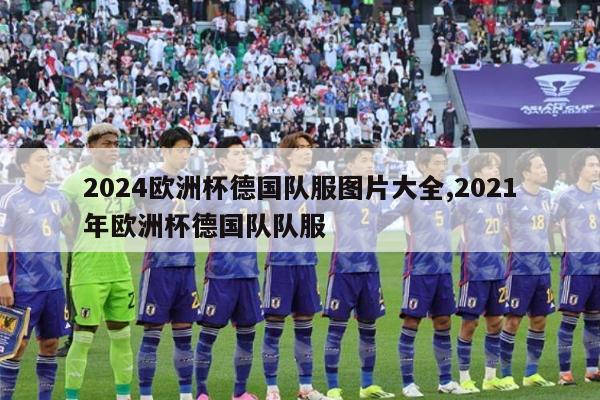 2024欧洲杯德国队服图片大全,2021年欧洲杯德国队队服-第1张图片-