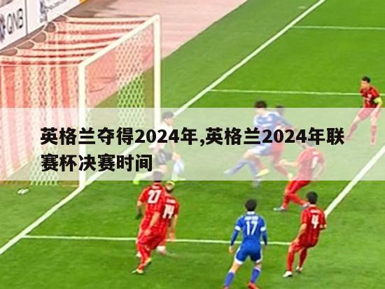 英格兰夺得2024年,英格兰2024年联赛杯决赛时间-第1张图片-