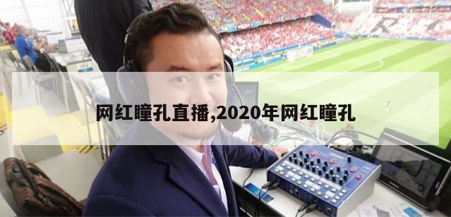 网红瞳孔直播,2020年网红瞳孔-第1张图片-