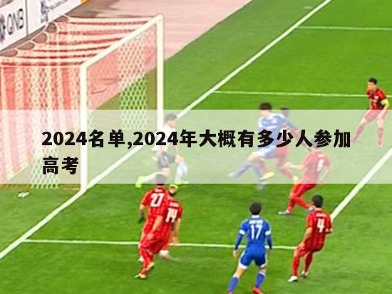 2024名单,2024年大概有多少人参加高考-第1张图片-