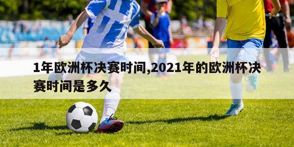 1年欧洲杯决赛时间,2021年的欧洲杯决赛时间是多久-第1张图片-