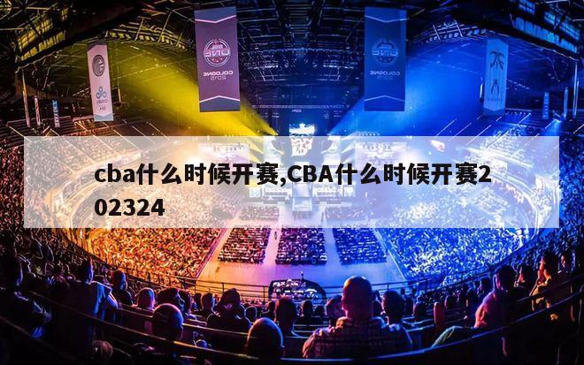 cba什么时候开赛,CBA什么时候开赛202324-第1张图片-