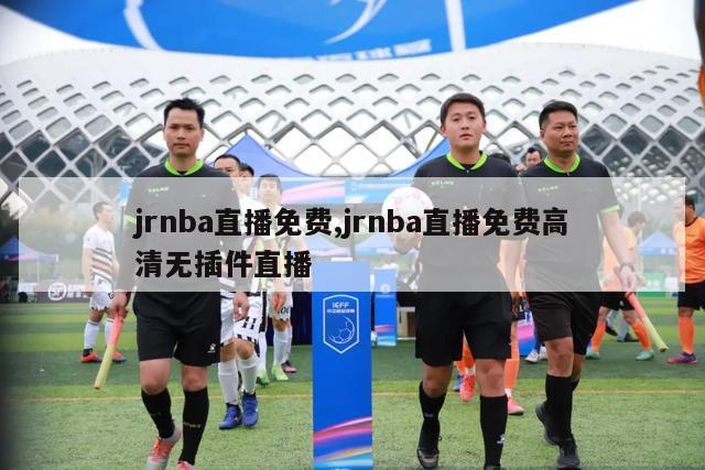 jrnba直播免费,jrnba直播免费高清无插件直播-第1张图片-