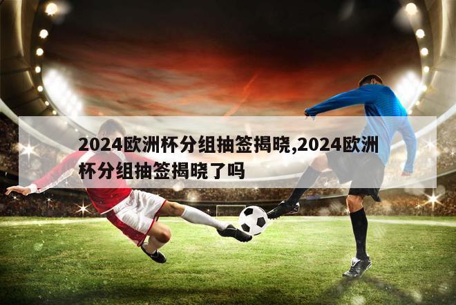 2024欧洲杯分组抽签揭晓,2024欧洲杯分组抽签揭晓了吗-第1张图片-