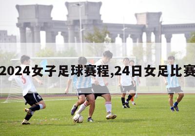 2024女子足球赛程,24日女足比赛-第1张图片-