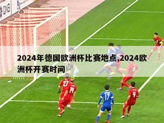 2024年德国欧洲杯比赛地点,2024欧洲杯开赛时间-第1张图片-