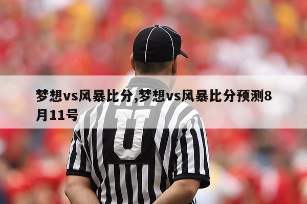 梦想vs风暴比分,梦想vs风暴比分预测8月11号-第1张图片-