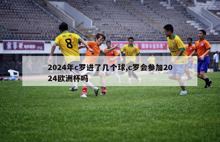 2024年c罗进了几个球,c罗会参加2024欧洲杯吗-第1张图片-