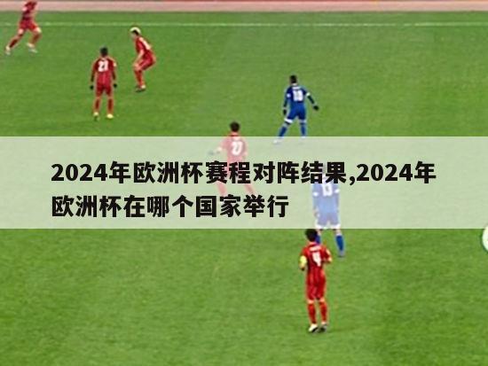 2024年欧洲杯赛程对阵结果,2024年欧洲杯在哪个国家举行-第1张图片-