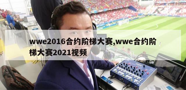 wwe2016合约阶梯大赛,wwe合约阶梯大赛2021视频-第1张图片-