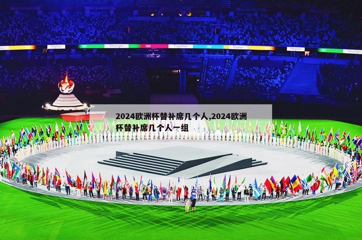 2024欧洲杯替补席几个人,2024欧洲杯替补席几个人一组-第1张图片-