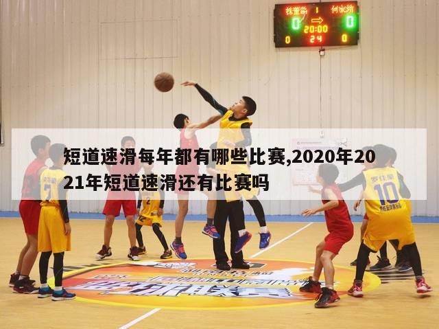 短道速滑每年都有哪些比赛,2020年2021年短道速滑还有比赛吗-第1张图片-