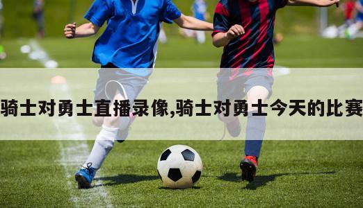 骑士对勇士直播录像,骑士对勇士今天的比赛-第1张图片-