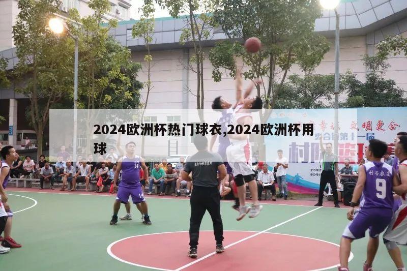 2024欧洲杯热门球衣,2024欧洲杯用球-第1张图片-