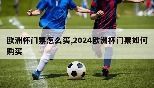 欧洲杯门票怎么买,2024欧洲杯门票如何购买-第1张图片-