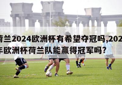 荷兰2024欧洲杯有希望夺冠吗,2021年欧洲杯荷兰队能赢得冠军吗?-第1张图片-