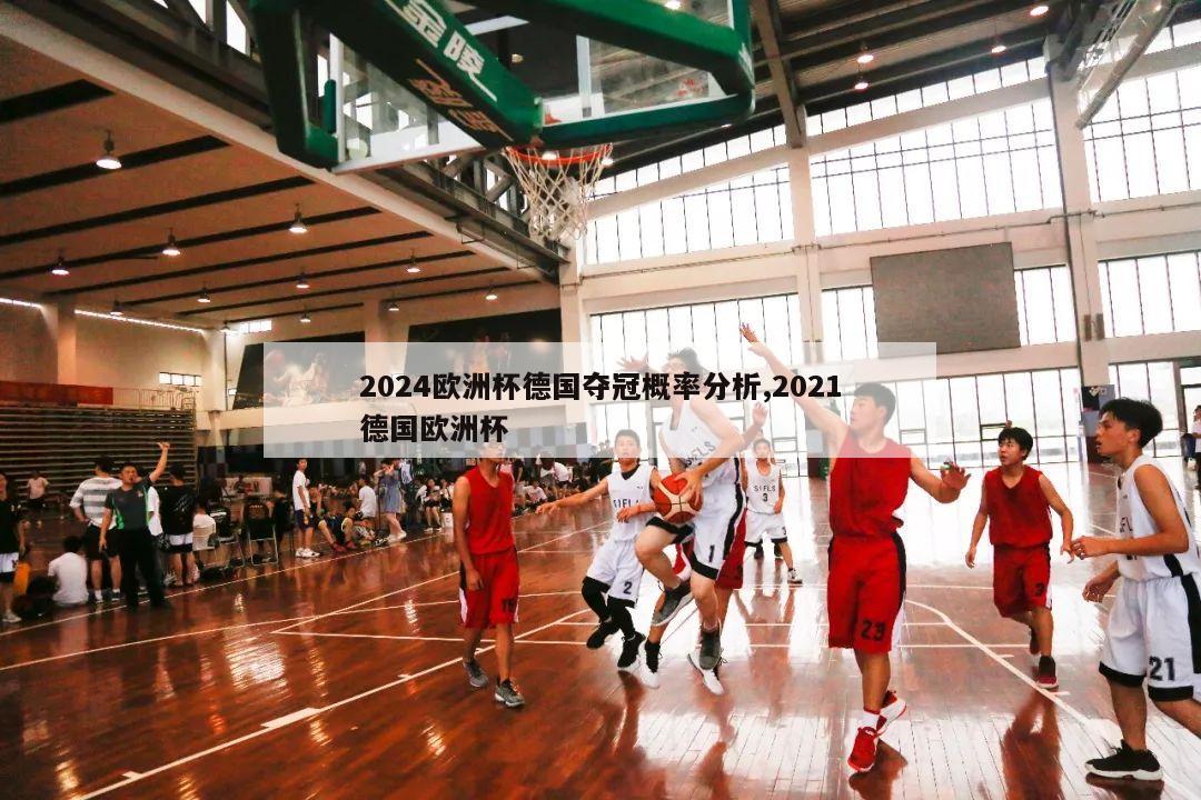 2024欧洲杯德国夺冠概率分析,2021德国欧洲杯-第1张图片-