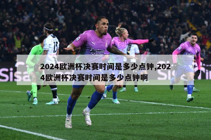 2024欧洲杯决赛时间是多少点钟,2024欧洲杯决赛时间是多少点钟啊-第1张图片-