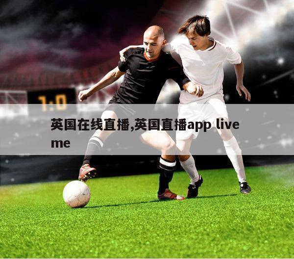 英国在线直播,英国直播app live me-第1张图片-