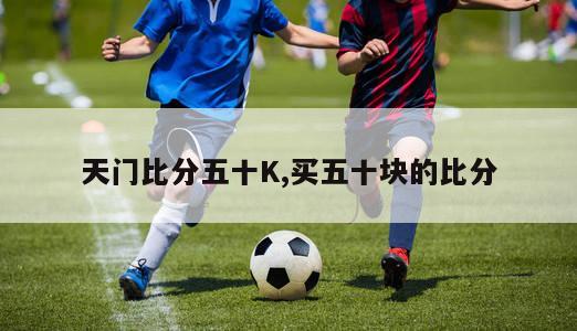 天门比分五十K,买五十块的比分-第1张图片-