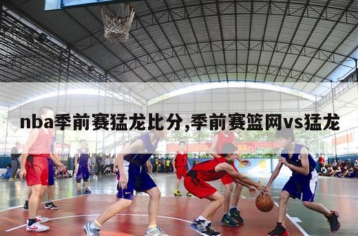 nba季前赛猛龙比分,季前赛篮网vs猛龙-第1张图片-