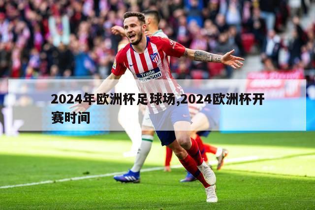 2024年欧洲杯足球场,2024欧洲杯开赛时间-第1张图片-