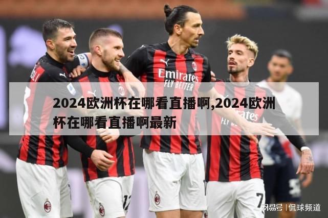 2024欧洲杯在哪看直播啊,2024欧洲杯在哪看直播啊最新-第1张图片-