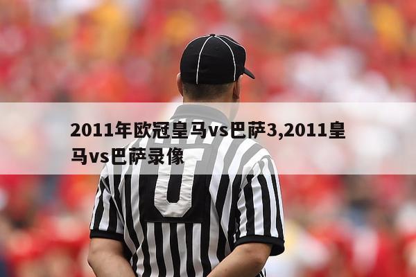 2011年欧冠皇马vs巴萨3,2011皇马vs巴萨录像-第1张图片-