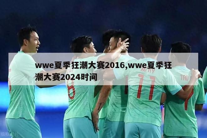 wwe夏季狂潮大赛2016,wwe夏季狂潮大赛2024时间-第1张图片-